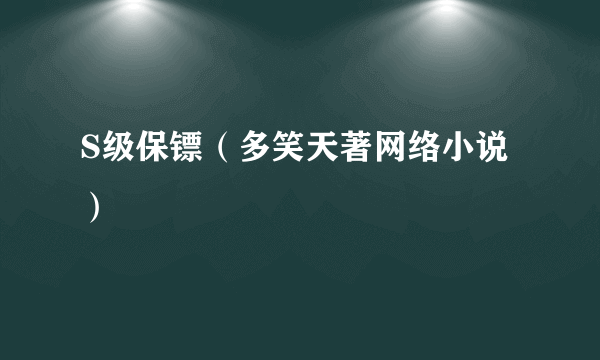 S级保镖（多笑天著网络小说）