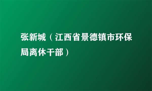 张新城（江西省景德镇市环保局离休干部）