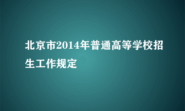 北京市2014年普通高等学校招生工作规定