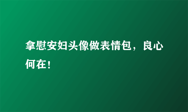 拿慰安妇头像做表情包，良心何在！