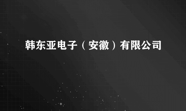 韩东亚电子（安徽）有限公司