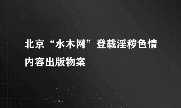 北京“水木网”登载淫秽色情内容出版物案