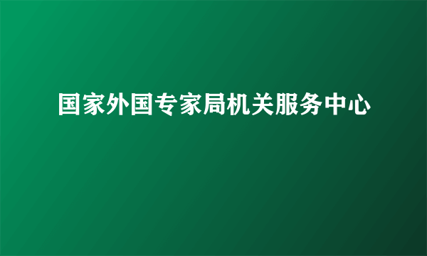 国家外国专家局机关服务中心