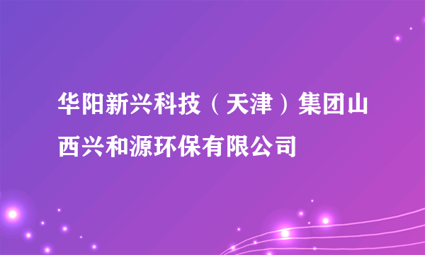 华阳新兴科技（天津）集团山西兴和源环保有限公司