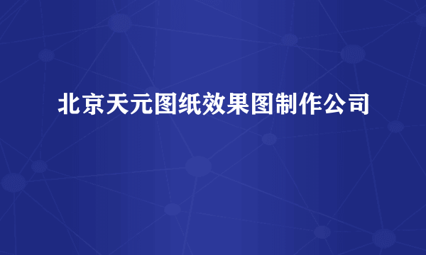 北京天元图纸效果图制作公司