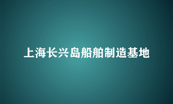 上海长兴岛船舶制造基地