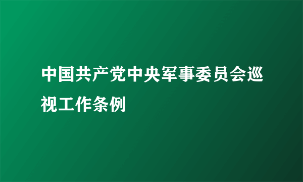 中国共产党中央军事委员会巡视工作条例