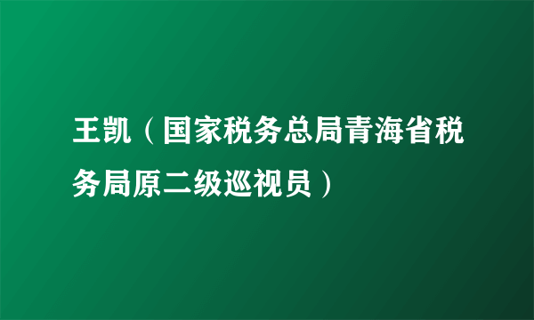 王凯（国家税务总局青海省税务局原二级巡视员）