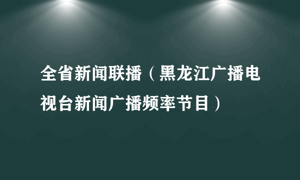 全省新闻联播（黑龙江广播电视台新闻广播频率节目）