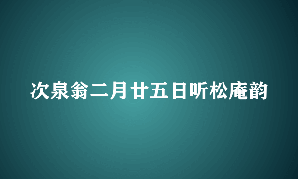 次泉翁二月廿五日听松庵韵