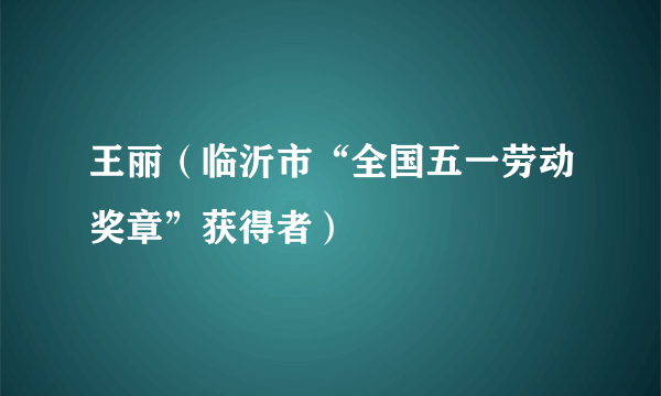 王丽（临沂市“全国五一劳动奖章”获得者）