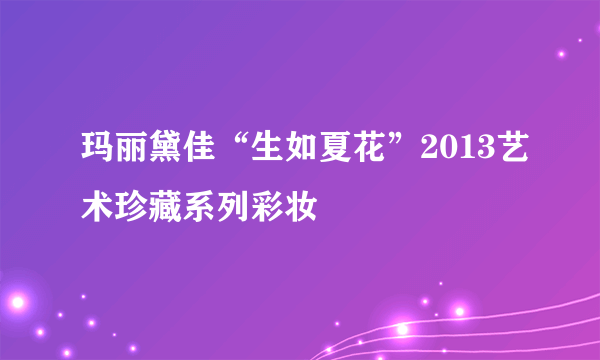 玛丽黛佳“生如夏花”2013艺术珍藏系列彩妆