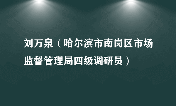 刘万泉（哈尔滨市南岗区市场监督管理局四级调研员）