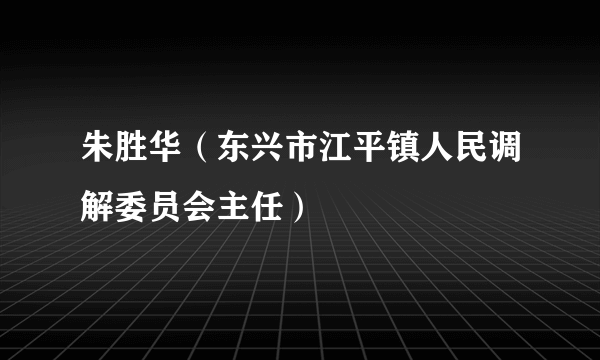 朱胜华（东兴市江平镇人民调解委员会主任）