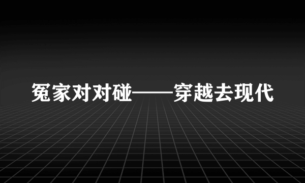 冤家对对碰——穿越去现代