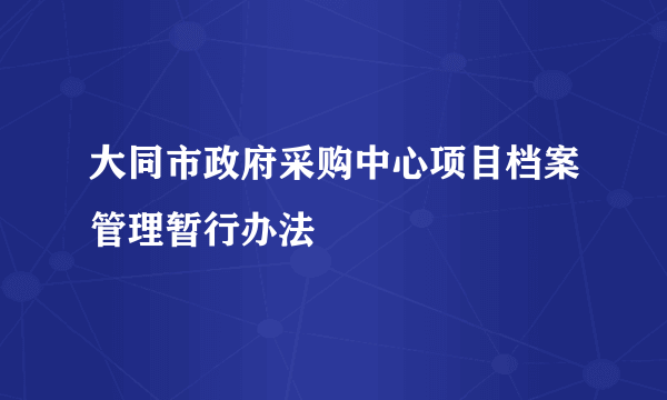 大同市政府采购中心项目档案管理暂行办法