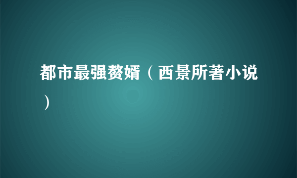 都市最强赘婿（西景所著小说）