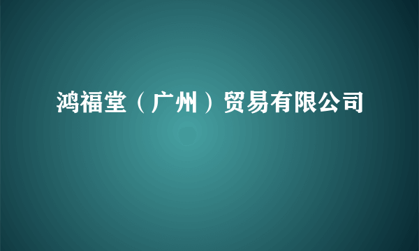 鸿福堂（广州）贸易有限公司