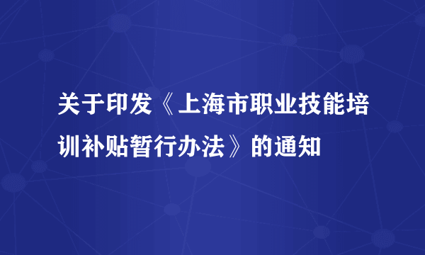 关于印发《上海市职业技能培训补贴暂行办法》的通知