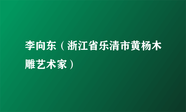 李向东（浙江省乐清市黄杨木雕艺术家）