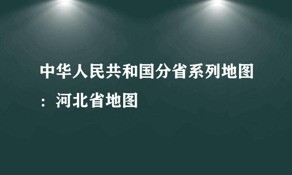 中华人民共和国分省系列地图：河北省地图