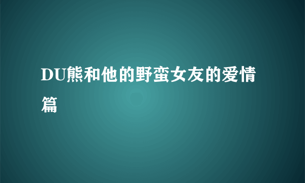 DU熊和他的野蛮女友的爱情篇