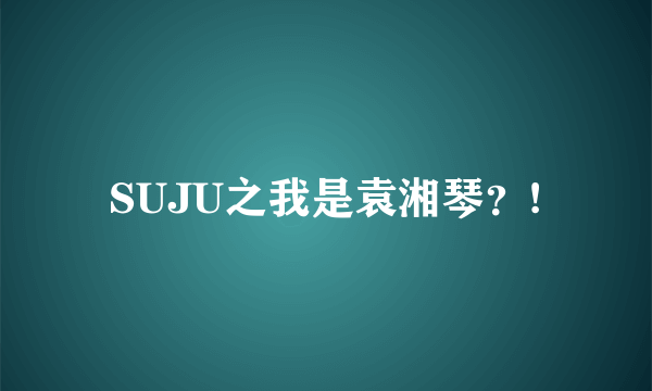 SUJU之我是袁湘琴？!