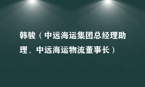 韩骏（中远海运集团总经理助理、中远海运物流董事长）