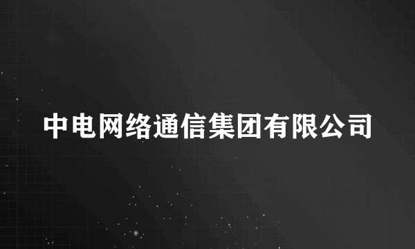 中电网络通信集团有限公司