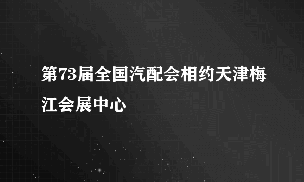 第73届全国汽配会相约天津梅江会展中心