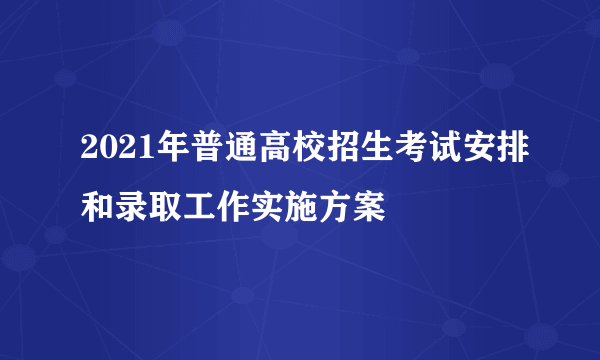 2021年普通高校招生考试安排和录取工作实施方案