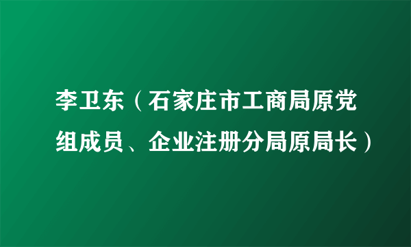 李卫东（石家庄市工商局原党组成员、企业注册分局原局长）