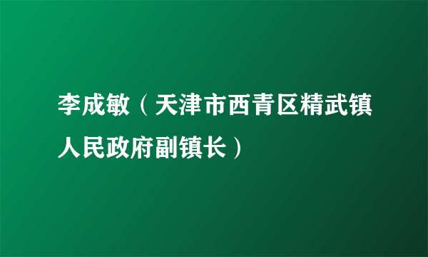 李成敏（天津市西青区精武镇人民政府副镇长）