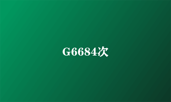 G6684次