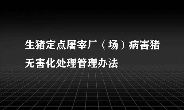 生猪定点屠宰厂（场）病害猪无害化处理管理办法