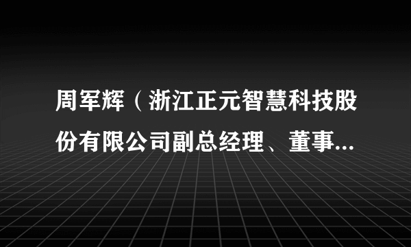 周军辉（浙江正元智慧科技股份有限公司副总经理、董事会秘书）