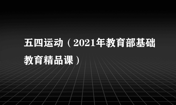 五四运动（2021年教育部基础教育精品课）