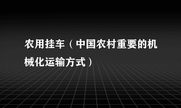 农用挂车（中国农村重要的机械化运输方式）