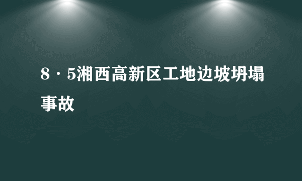 8·5湘西高新区工地边坡坍塌事故