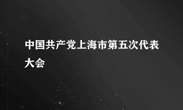 中国共产党上海市第五次代表大会