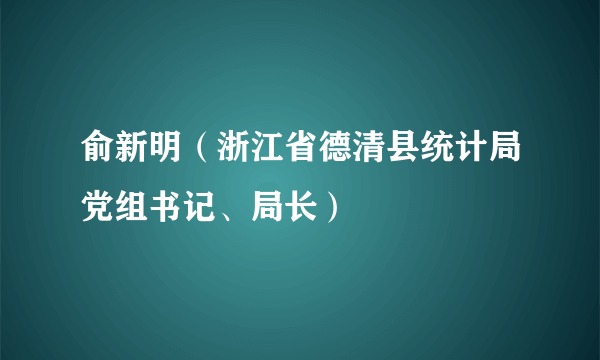 俞新明（浙江省德清县统计局党组书记、局长）