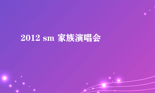 2012 sm 家族演唱会