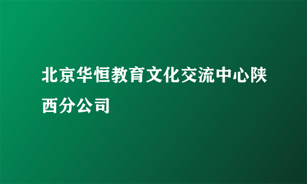 北京华恒教育文化交流中心陕西分公司