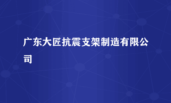 广东大匠抗震支架制造有限公司