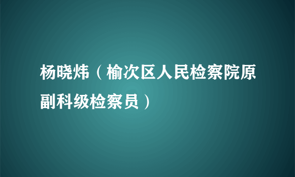 杨晓炜（榆次区人民检察院原副科级检察员）