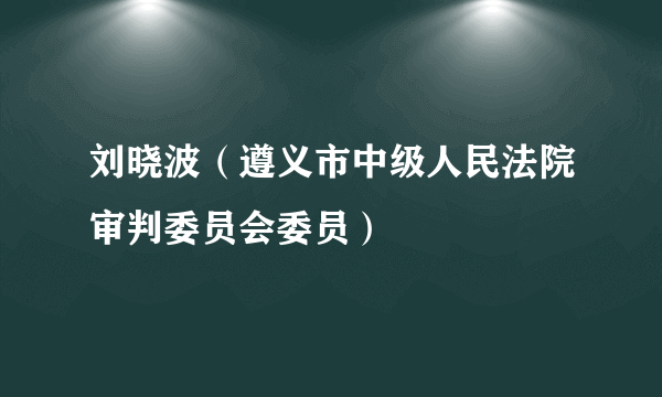 刘晓波（遵义市中级人民法院审判委员会委员）