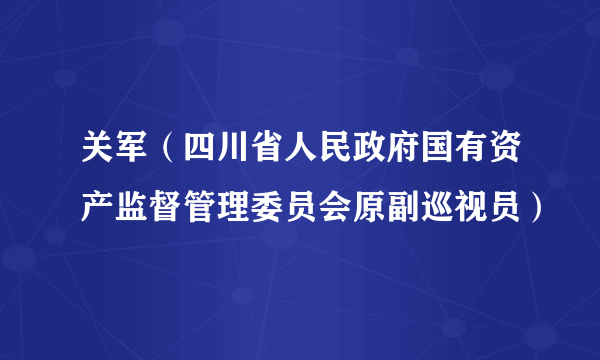 关军（四川省人民政府国有资产监督管理委员会原副巡视员）