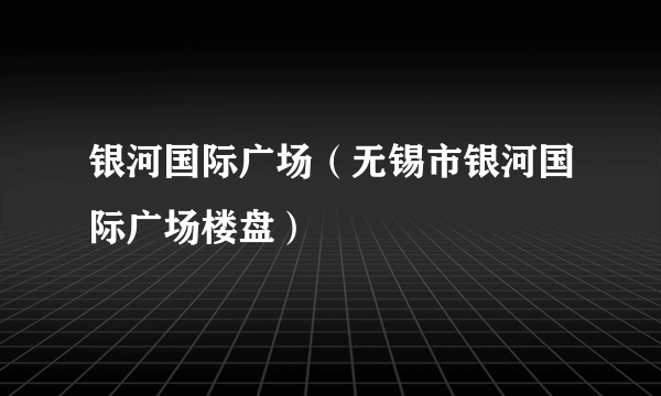 银河国际广场（无锡市银河国际广场楼盘）