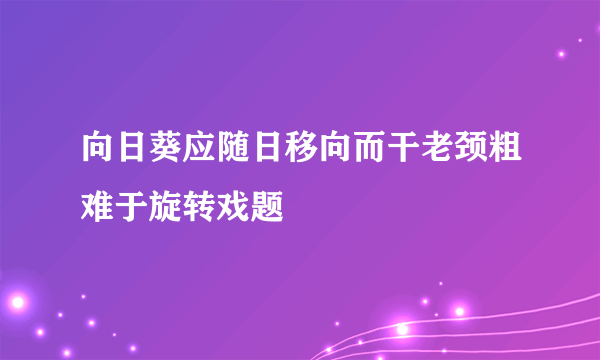 向日葵应随日移向而干老颈粗难于旋转戏题