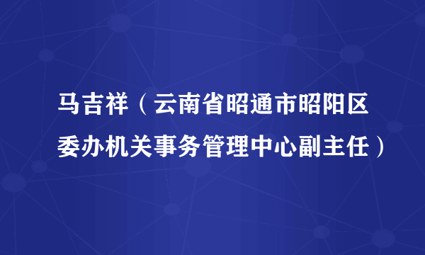 马吉祥（云南省昭通市昭阳区委办机关事务管理中心副主任）